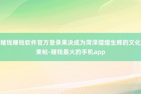 赌钱赚钱软件官方登录果决成为菏泽熠熠生辉的文化柬帖-赌钱最火的手机app