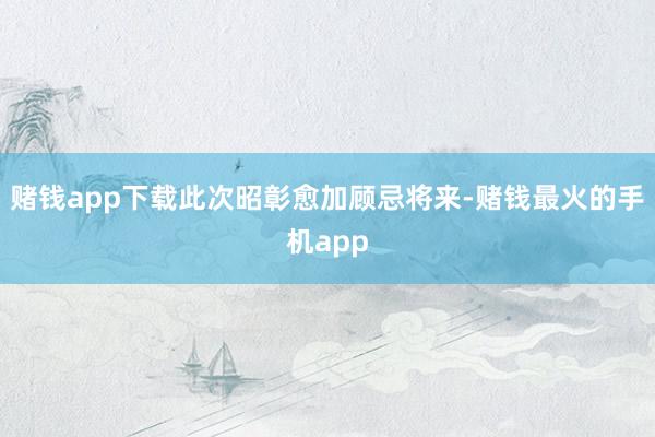 赌钱app下载此次昭彰愈加顾忌将来-赌钱最火的手机app
