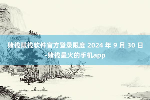 赌钱赚钱软件官方登录限度 2024 年 9 月 30 日-赌钱最火的手机app