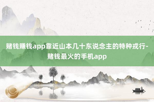 赌钱赚钱app靠近山本几十东说念主的特种戎行-赌钱最火的手机app