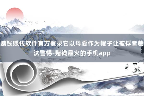 赌钱赚钱软件官方登录它以母爱作为幌子让被俘者裁汰警惕-赌钱最火的手机app