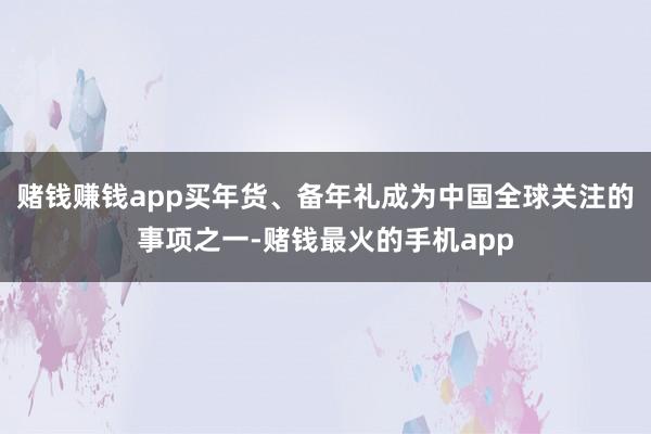 赌钱赚钱app买年货、备年礼成为中国全球关注的事项之一-赌钱最火的手机app