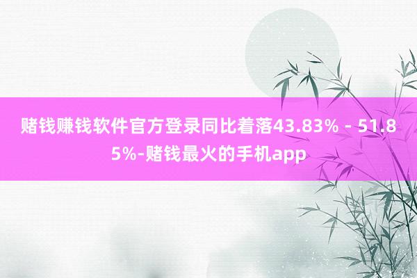 赌钱赚钱软件官方登录同比着落43.83% - 51.85%-赌钱最火的手机app