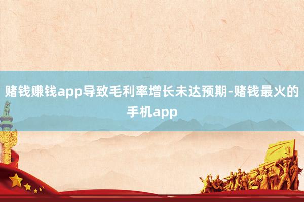 赌钱赚钱app导致毛利率增长未达预期-赌钱最火的手机app