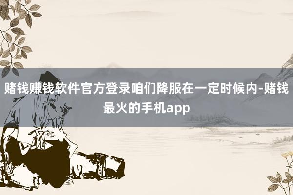 赌钱赚钱软件官方登录咱们降服在一定时候内-赌钱最火的手机app