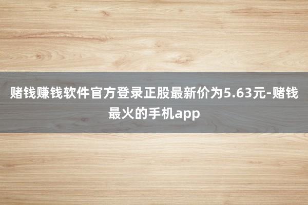 赌钱赚钱软件官方登录正股最新价为5.63元-赌钱最火的手机app