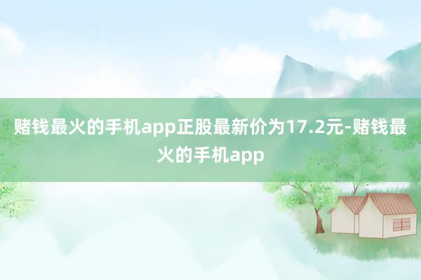 赌钱最火的手机app正股最新价为17.2元-赌钱最火的手机app