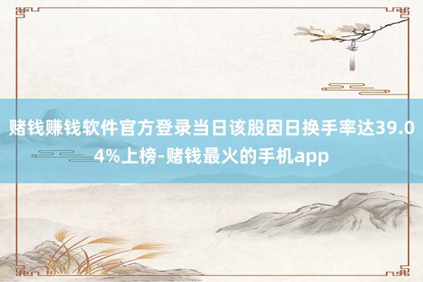 赌钱赚钱软件官方登录当日该股因日换手率达39.04%上榜-赌钱最火的手机app