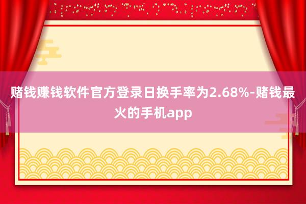 赌钱赚钱软件官方登录日换手率为2.68%-赌钱最火的手机app