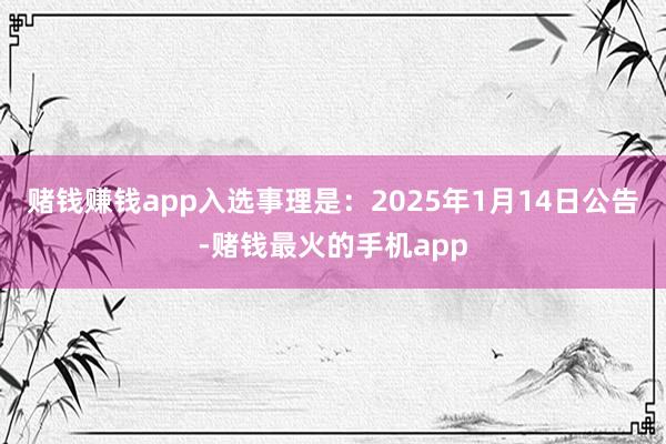 赌钱赚钱app入选事理是：2025年1月14日公告-赌钱最火的手机app