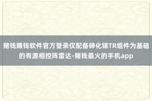 赌钱赚钱软件官方登录仅配备砷化镓TR组件为基础的有源相控阵雷达-赌钱最火的手机app