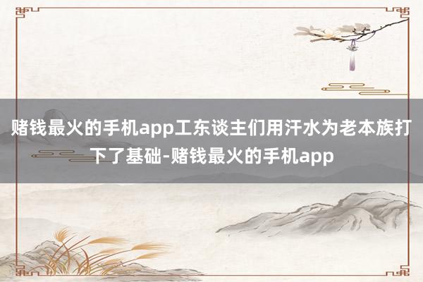 赌钱最火的手机app工东谈主们用汗水为老本族打下了基础-赌钱最火的手机app