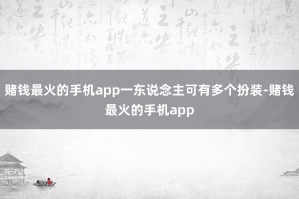 赌钱最火的手机app一东说念主可有多个扮装-赌钱最火的手机app