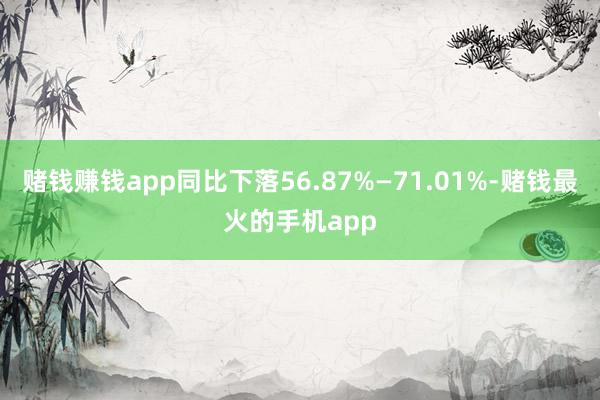 赌钱赚钱app同比下落56.87%—71.01%-赌钱最火的手机app