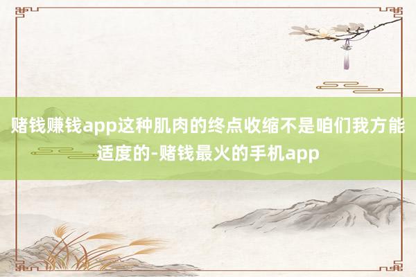 赌钱赚钱app这种肌肉的终点收缩不是咱们我方能适度的-赌钱最火的手机app