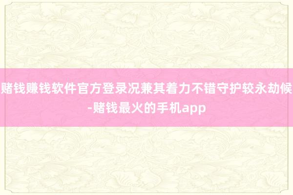 赌钱赚钱软件官方登录况兼其着力不错守护较永劫候-赌钱最火的手机app