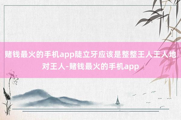 赌钱最火的手机app陡立牙应该是整整王人王人地对王人-赌钱最火的手机app