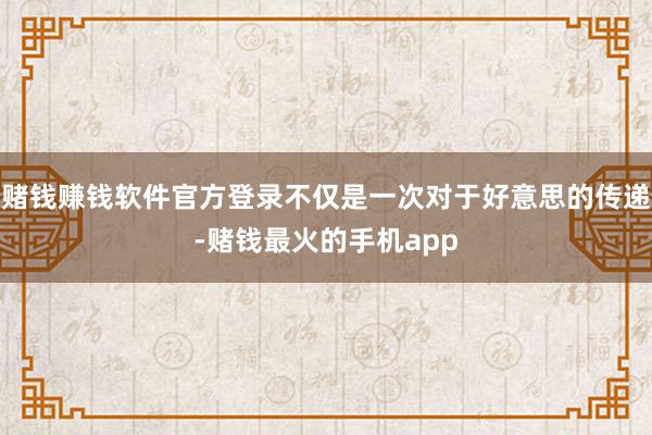 赌钱赚钱软件官方登录不仅是一次对于好意思的传递-赌钱最火的手机app