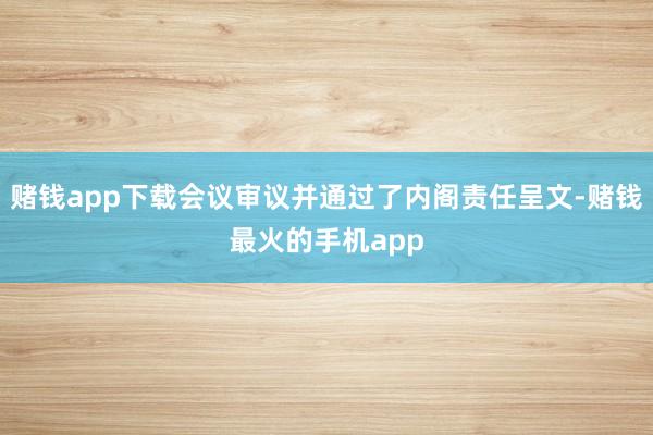 赌钱app下载会议审议并通过了内阁责任呈文-赌钱最火的手机app