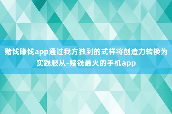 赌钱赚钱app通过我方独到的式样将创造力转换为实践服从-赌钱最火的手机app