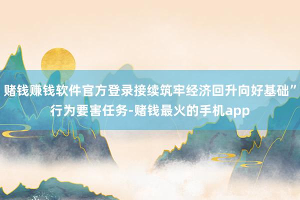 赌钱赚钱软件官方登录接续筑牢经济回升向好基础”行为要害任务-赌钱最火的手机app