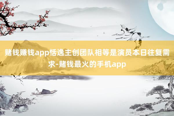 赌钱赚钱app恬逸主创团队相等是演员本日往复需求-赌钱最火的手机app