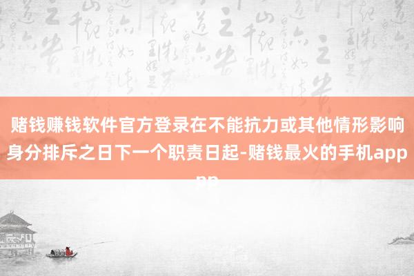 赌钱赚钱软件官方登录在不能抗力或其他情形影响身分排斥之日下一个职责日起-赌钱最火的手机app