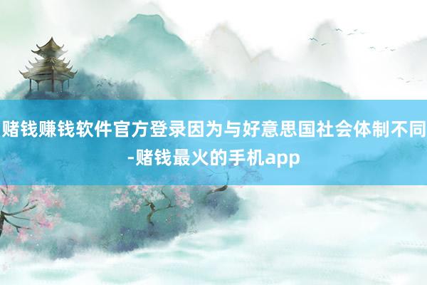 赌钱赚钱软件官方登录因为与好意思国社会体制不同-赌钱最火的手机app