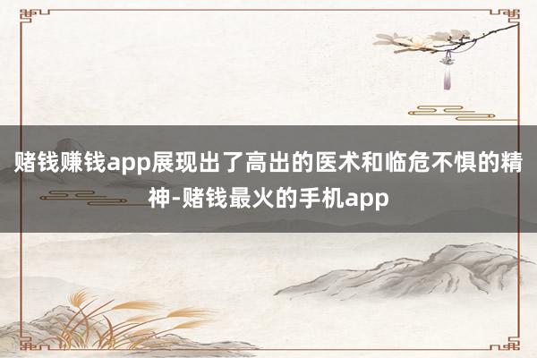 赌钱赚钱app展现出了高出的医术和临危不惧的精神-赌钱最火的手机app