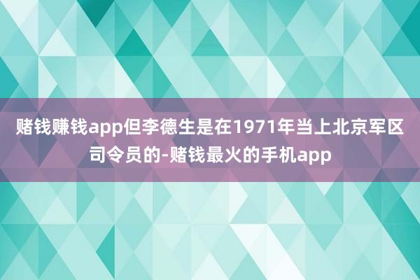 赌钱赚钱app但李德生是在1971年当上北京军区司令员的-赌钱最火的手机app