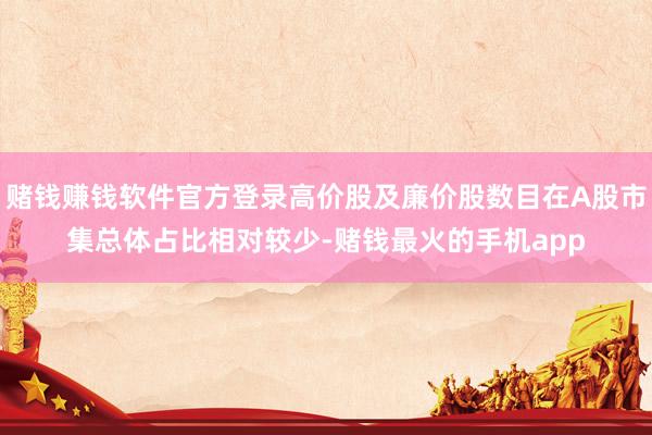 赌钱赚钱软件官方登录高价股及廉价股数目在A股市集总体占比相对较少-赌钱最火的手机app