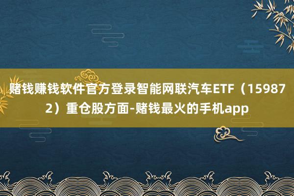 赌钱赚钱软件官方登录智能网联汽车ETF（159872）重仓股方面-赌钱最火的手机app