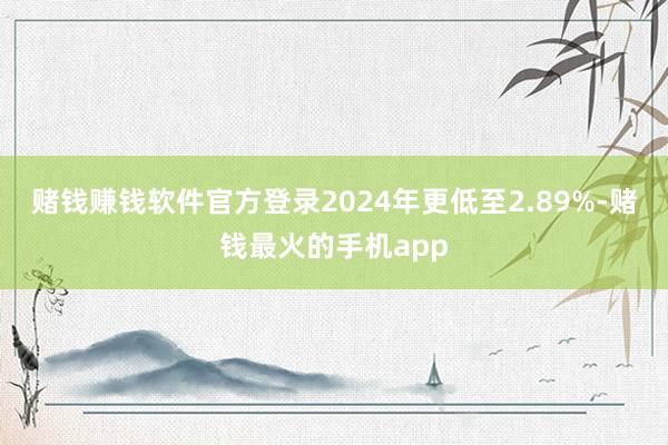 赌钱赚钱软件官方登录2024年更低至2.89%-赌钱最火的手机app