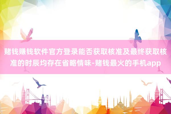 赌钱赚钱软件官方登录能否获取核准及最终获取核准的时辰均存在省略情味-赌钱最火的手机app