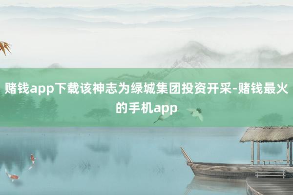 赌钱app下载该神志为绿城集团投资开采-赌钱最火的手机app