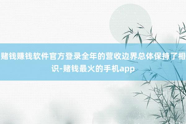 赌钱赚钱软件官方登录全年的营收边界总体保持了相识-赌钱最火的手机app
