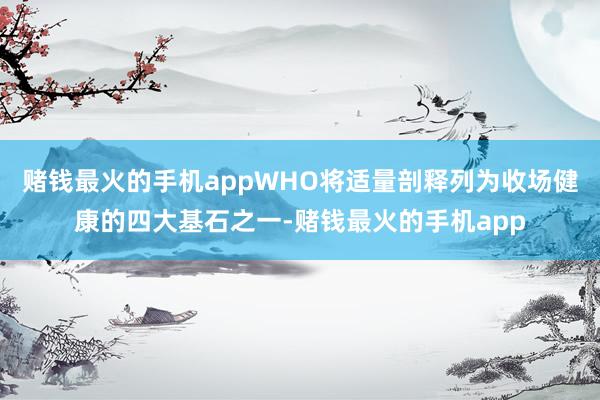 赌钱最火的手机appWHO将适量剖释列为收场健康的四大基石之一-赌钱最火的手机app