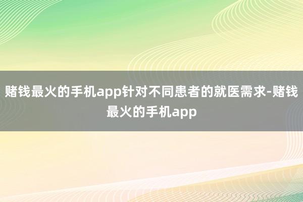 赌钱最火的手机app针对不同患者的就医需求-赌钱最火的手机app