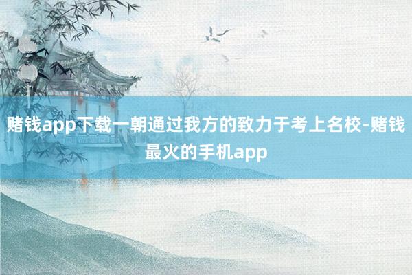 赌钱app下载一朝通过我方的致力于考上名校-赌钱最火的手机app