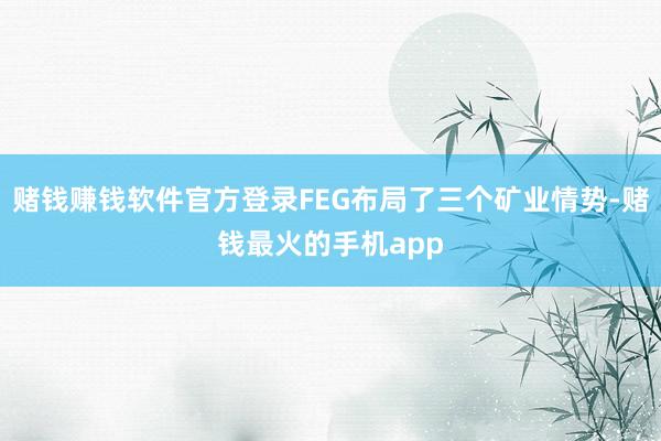 赌钱赚钱软件官方登录FEG布局了三个矿业情势-赌钱最火的手机app