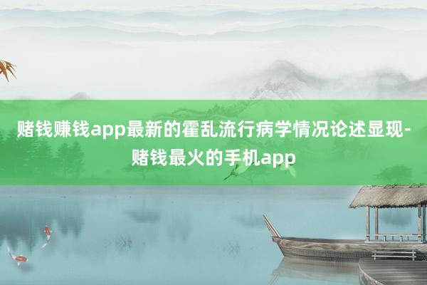 赌钱赚钱app最新的霍乱流行病学情况论述显现-赌钱最火的手机app