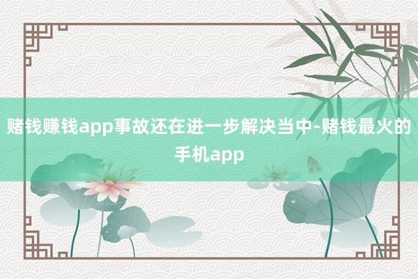 赌钱赚钱app事故还在进一步解决当中-赌钱最火的手机app