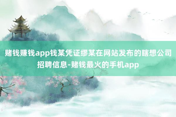 赌钱赚钱app钱某凭证缪某在网站发布的瞎想公司招聘信息-赌钱最火的手机app