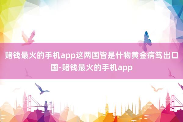 赌钱最火的手机app这两国皆是什物黄金病笃出口国-赌钱最火的手机app