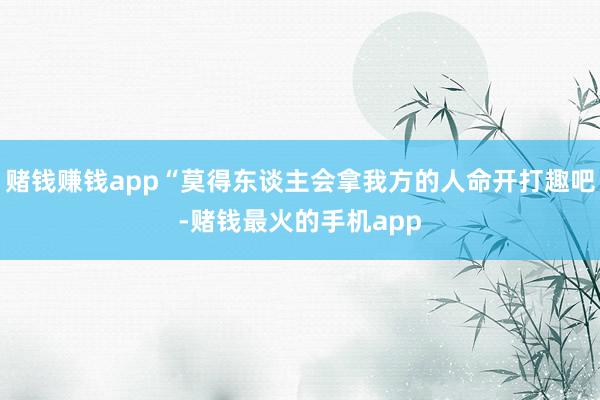 赌钱赚钱app“莫得东谈主会拿我方的人命开打趣吧-赌钱最火的手机app
