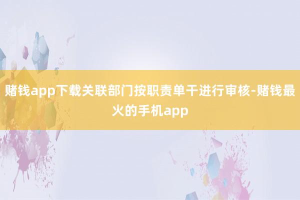 赌钱app下载关联部门按职责单干进行审核-赌钱最火的手机app