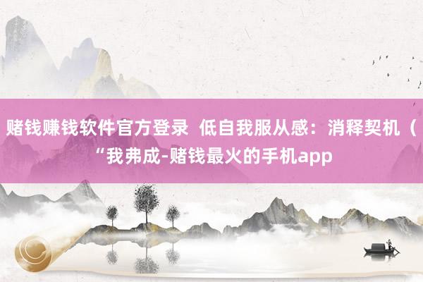 赌钱赚钱软件官方登录  低自我服从感：消释契机（“我弗成-赌钱最火的手机app