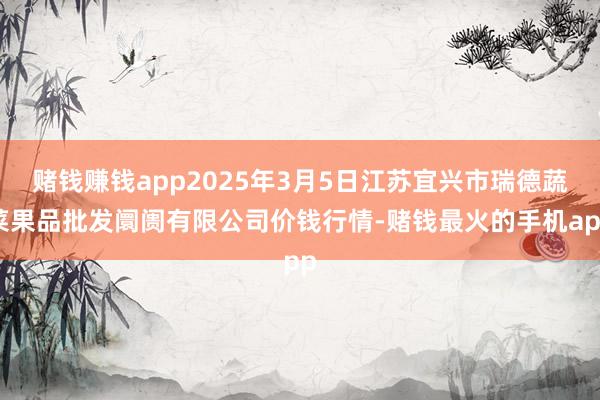赌钱赚钱app2025年3月5日江苏宜兴市瑞德蔬菜果品批发阛阓有限公司价钱行情-赌钱最火的手机app