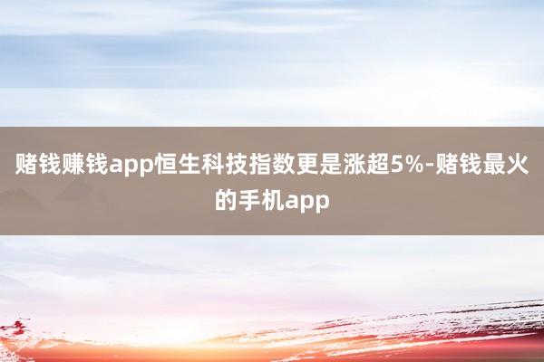 赌钱赚钱app恒生科技指数更是涨超5%-赌钱最火的手机app