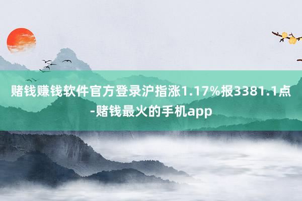 赌钱赚钱软件官方登录沪指涨1.17%报3381.1点-赌钱最火的手机app